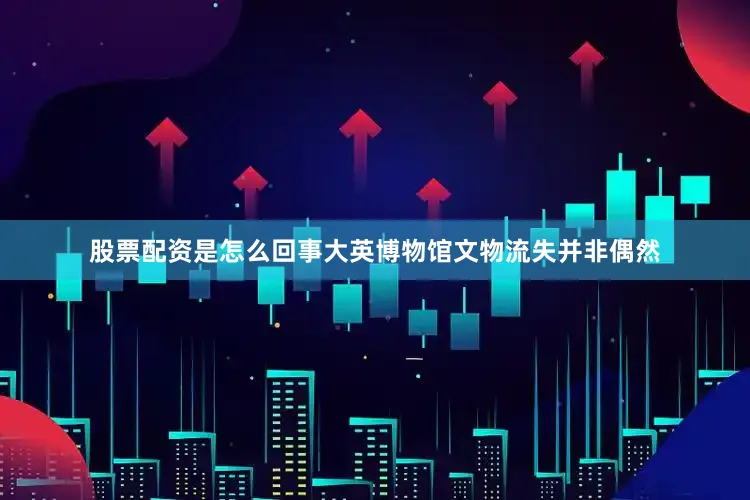 股票配资是怎么回事大英博物馆文物流失并非偶然