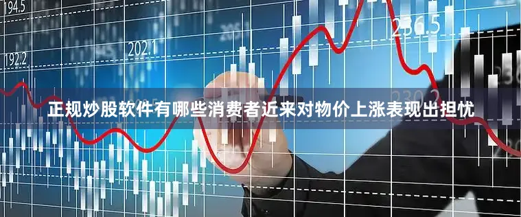 正规炒股软件有哪些消费者近来对物价上涨表现出担忧