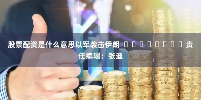 股票配资是什么意思以军袭击伊朗  								责任编辑：张迪