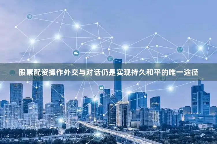 股票配资操作外交与对话仍是实现持久和平的唯一途径