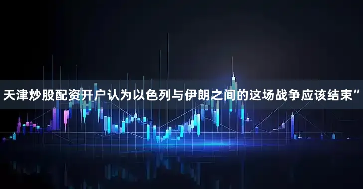 天津炒股配资开户认为以色列与伊朗之间的这场战争应该结束”