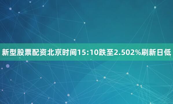 新型股票配资北京时间15:10跌至2.502%刷新日低