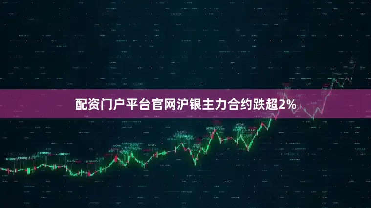 配资门户平台官网沪银主力合约跌超2%