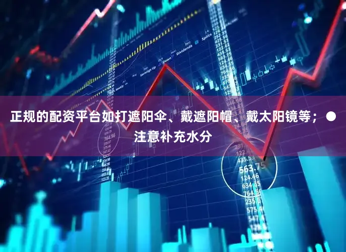 正规的配资平台如打遮阳伞、戴遮阳帽、戴太阳镜等；●注意补充水分