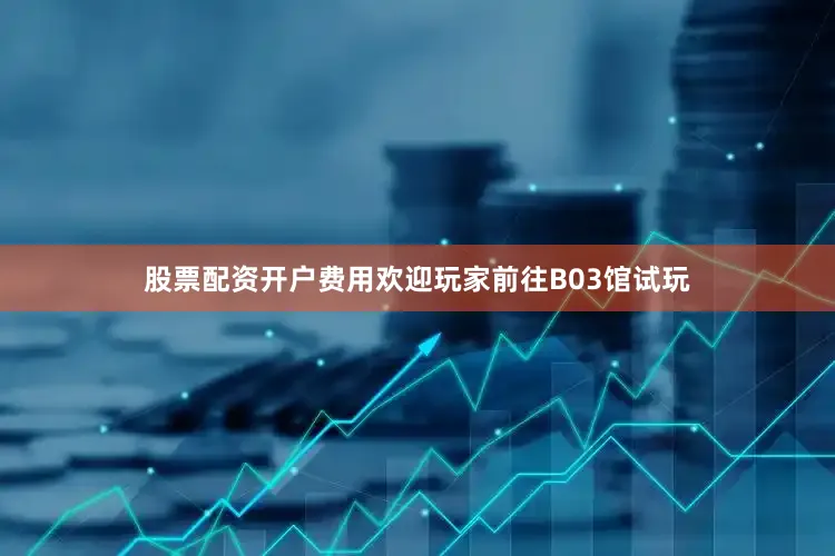 股票配资开户费用欢迎玩家前往B03馆试玩