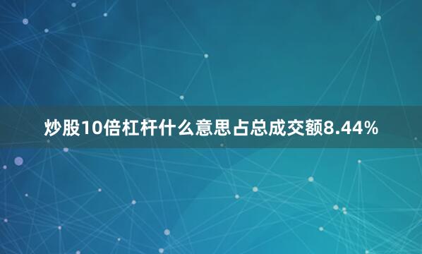 炒股10倍杠杆什么意思占总成交额8.44%