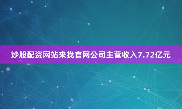 炒股配资网站来找官网公司主营收入7.72亿元