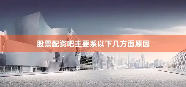股票配资吧主要系以下几方面原因