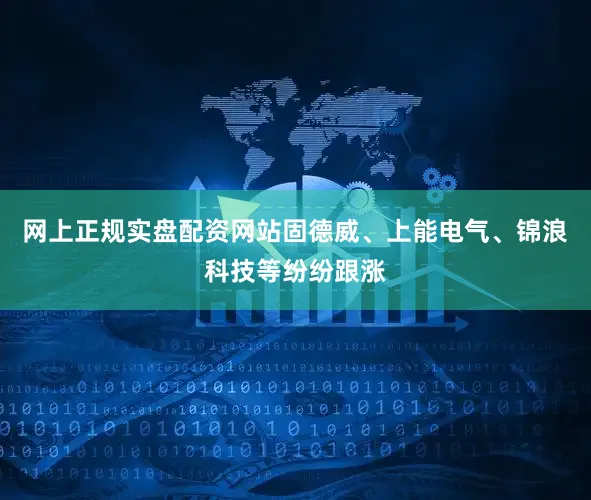 网上正规实盘配资网站固德威、上能电气、锦浪科技等纷纷跟涨