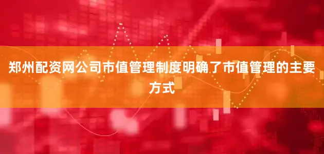 郑州配资网公司市值管理制度明确了市值管理的主要方式