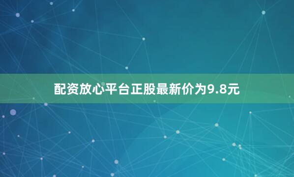 配资放心平台正股最新价为9.8元