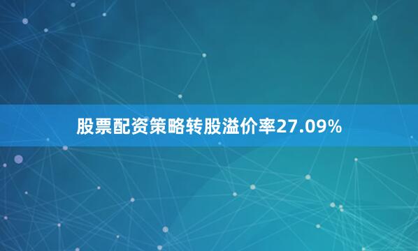 股票配资策略转股溢价率27.09%