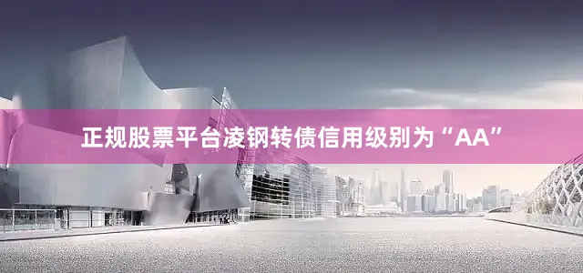 正规股票平台凌钢转债信用级别为“AA”