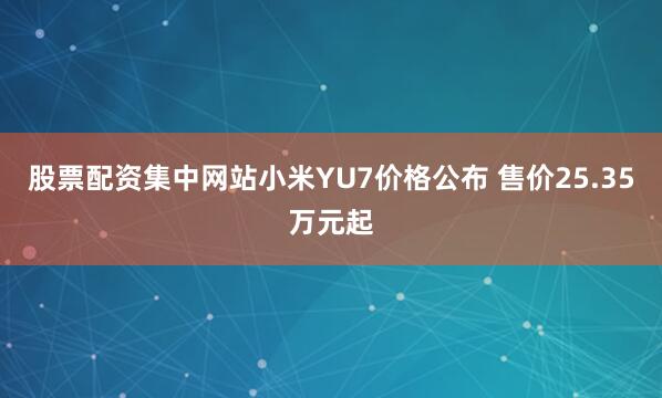 股票配资集中网站小米YU7价格公布 售价25.35万元起