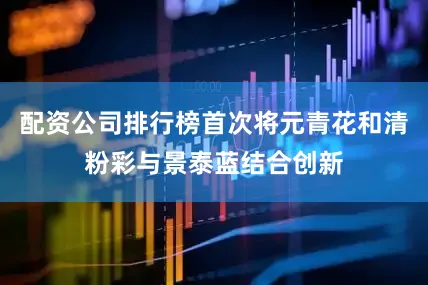 配资公司排行榜首次将元青花和清粉彩与景泰蓝结合创新