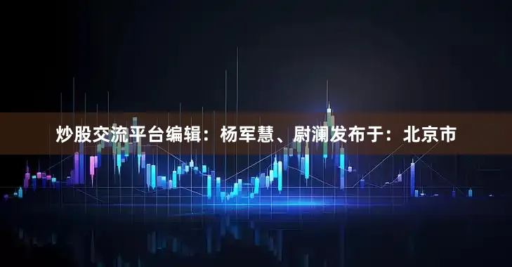 炒股交流平台编辑：杨军慧、尉澜发布于：北京市