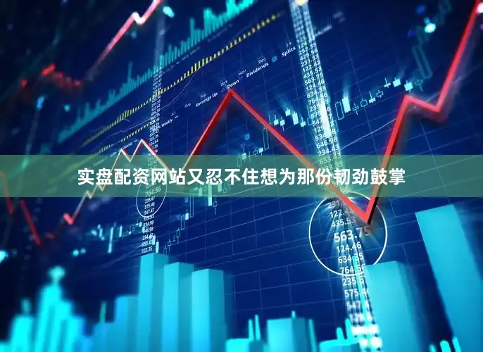 实盘配资网站又忍不住想为那份韧劲鼓掌
