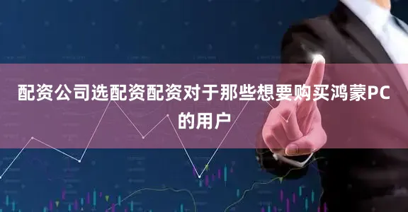 配资公司选配资配资对于那些想要购买鸿蒙PC的用户