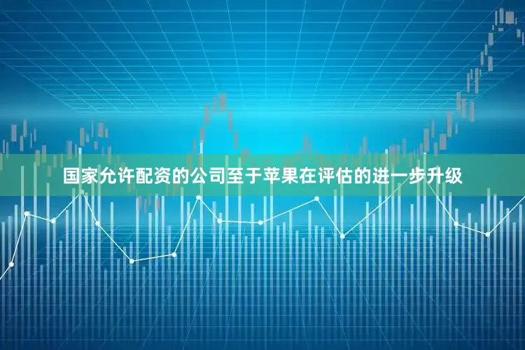 国家允许配资的公司至于苹果在评估的进一步升级