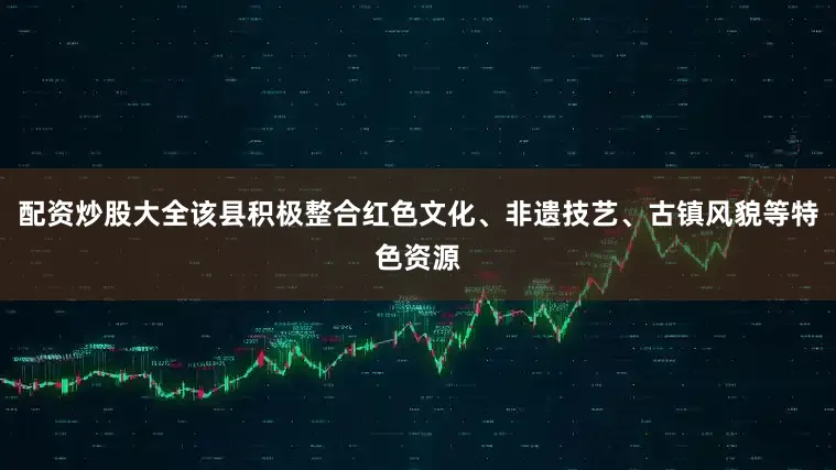 配资炒股大全该县积极整合红色文化、非遗技艺、古镇风貌等特色资源