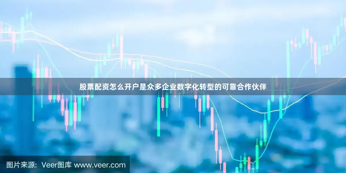股票配资怎么开户是众多企业数字化转型的可靠合作伙伴