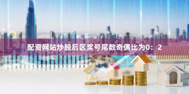配资网站炒股后区奖号尾数奇偶比为0：2