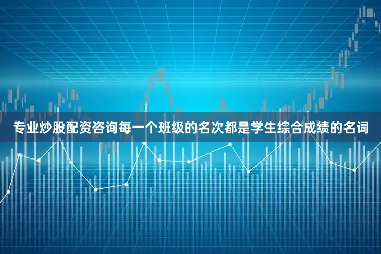 专业炒股配资咨询每一个班级的名次都是学生综合成绩的名词