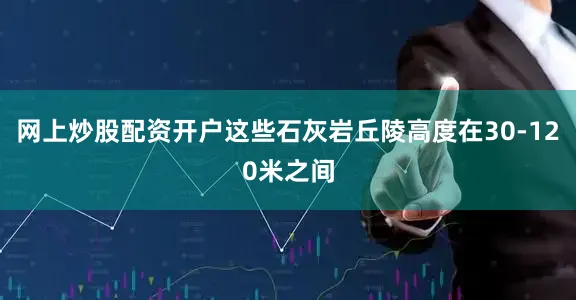 网上炒股配资开户这些石灰岩丘陵高度在30-120米之间