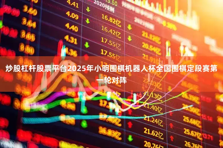 炒股杠杆股票平台2025年小明围棋机器人杯全国围棋定段赛第一轮对阵