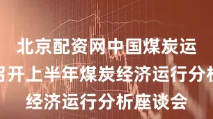 北京配资网中国煤炭运销协会召开上半年煤炭经济运行分析座谈会