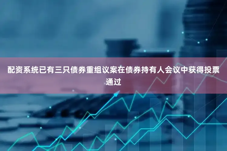 配资系统已有三只债券重组议案在债券持有人会议中获得投票通过