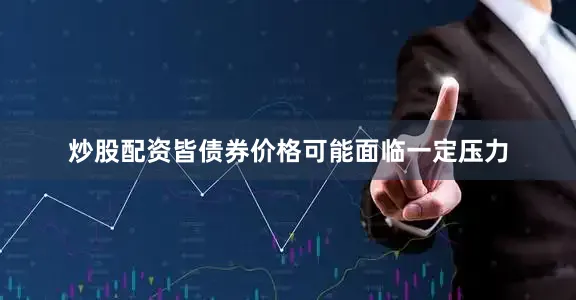 炒股配资皆债券价格可能面临一定压力