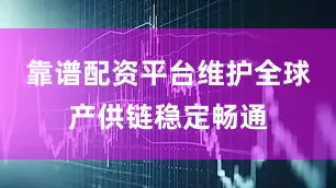 靠谱配资平台维护全球产供链稳定畅通