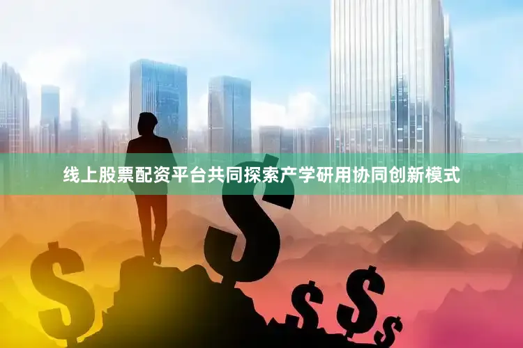 线上股票配资平台共同探索产学研用协同创新模式
