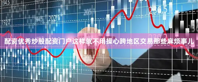 配资优秀炒股配资门户这样就不用操心跨地区交易那些麻烦事儿