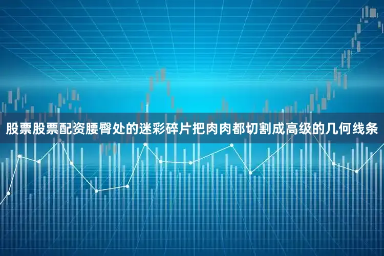股票股票配资腰臀处的迷彩碎片把肉肉都切割成高级的几何线条