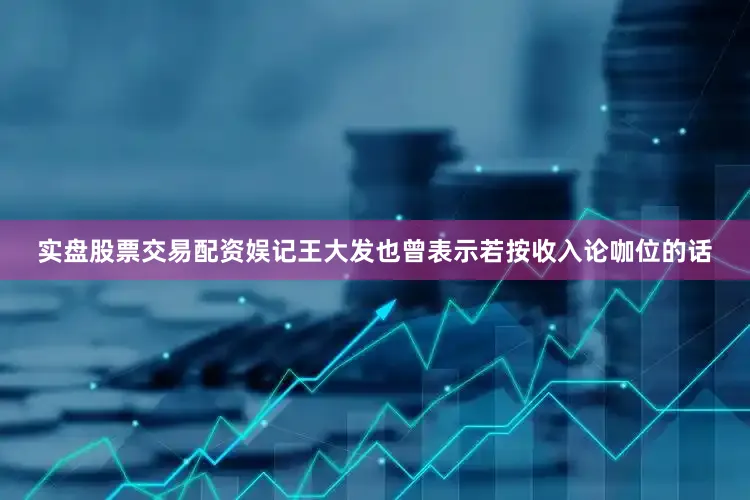 实盘股票交易配资娱记王大发也曾表示若按收入论咖位的话
