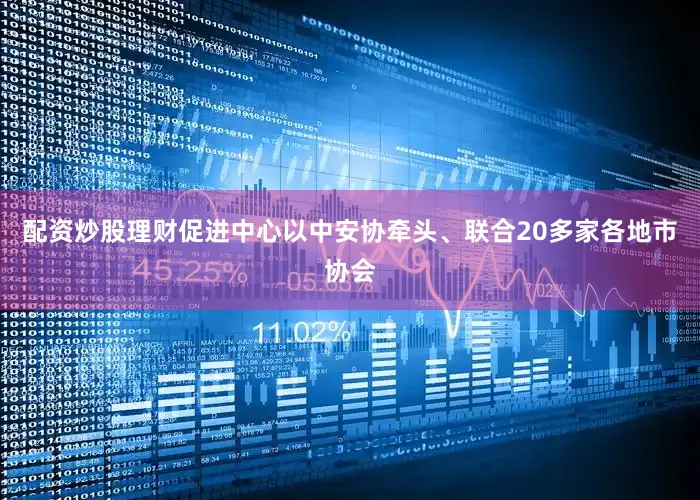 配资炒股理财促进中心以中安协牵头、联合20多家各地市协会