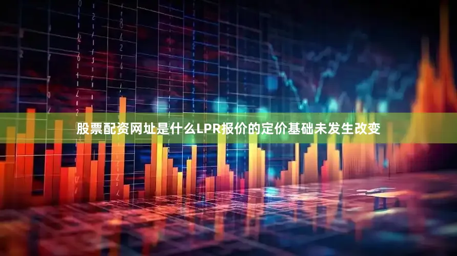 股票配资网址是什么LPR报价的定价基础未发生改变