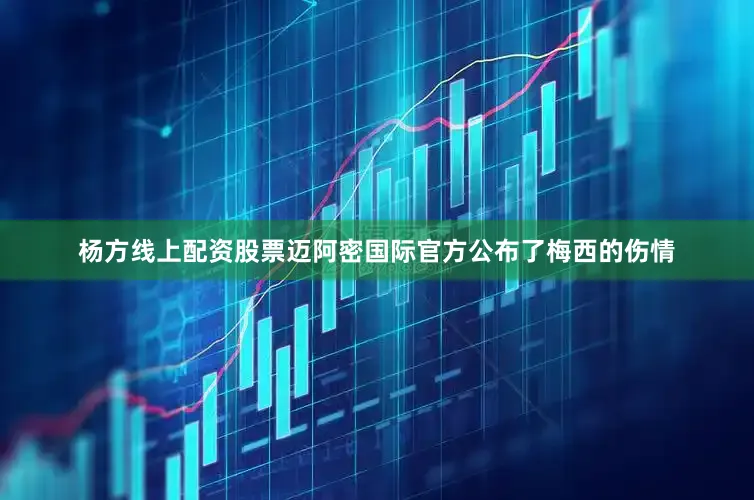 杨方线上配资股票迈阿密国际官方公布了梅西的伤情