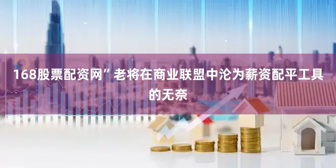 168股票配资网”老将在商业联盟中沦为薪资配平工具的无奈