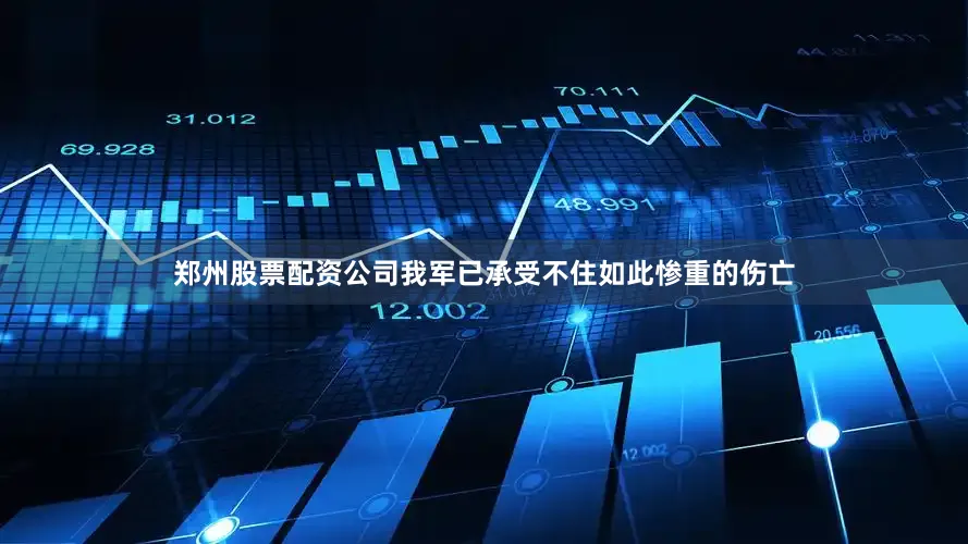 郑州股票配资公司我军已承受不住如此惨重的伤亡