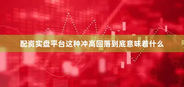 配资实盘平台这种冲高回落到底意味着什么