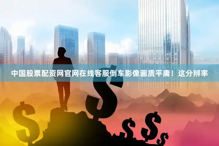 中国股票配资网官网在线客服倒车影像画质平庸！这分辨率