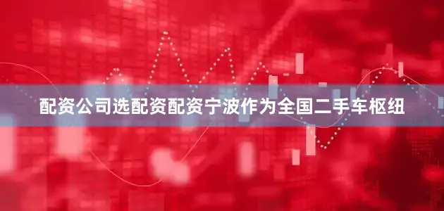 配资公司选配资配资宁波作为全国二手车枢纽