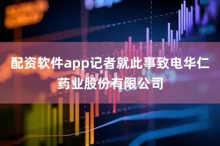 配资软件app记者就此事致电华仁药业股份有限公司