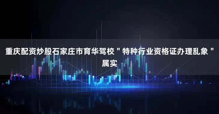 重庆配资炒股石家庄市育华驾校＂特种行业资格证办理乱象＂属实