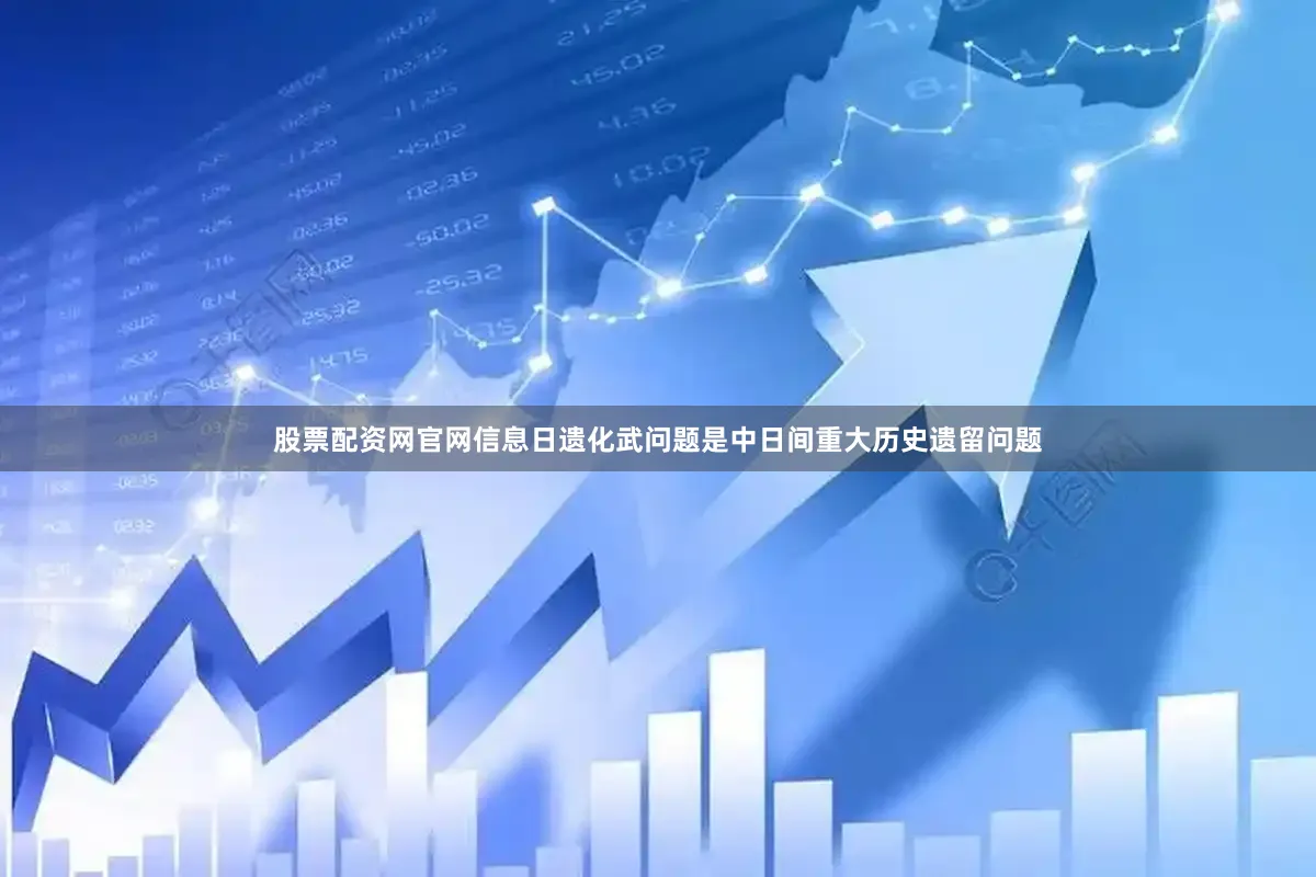 股票配资网官网信息日遗化武问题是中日间重大历史遗留问题