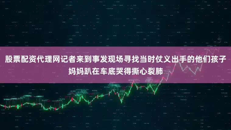 股票配资代理网记者来到事发现场寻找当时仗义出手的他们孩子妈妈趴在车底哭得撕心裂肺
