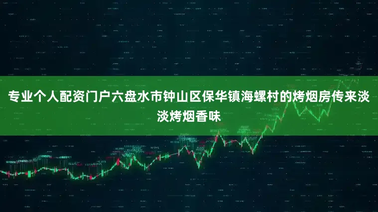 专业个人配资门户六盘水市钟山区保华镇海螺村的烤烟房传来淡淡烤烟香味